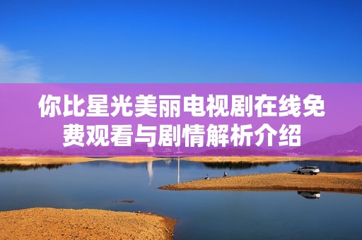 你比星光美丽电视剧在线免费观看与剧情解析介绍