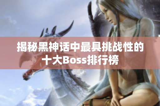 揭秘黑神话中最具挑战性的十大Boss排行榜