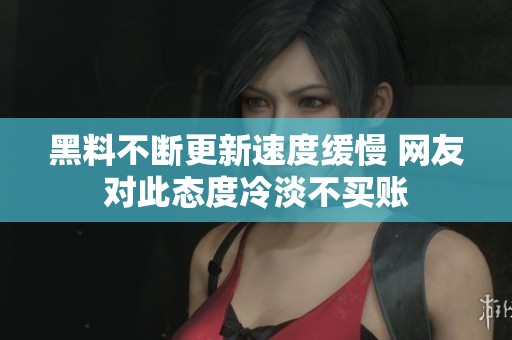 黑料不断更新速度缓慢 网友对此态度冷淡不买账