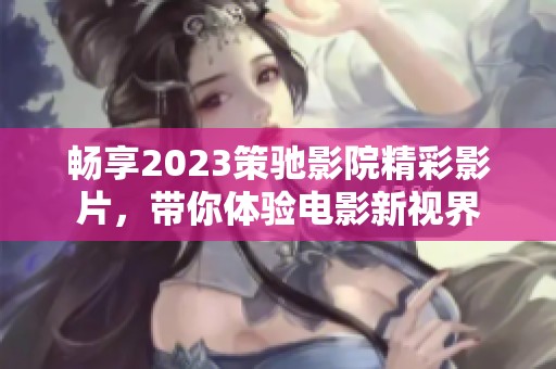 畅享2023策驰影院精彩影片，带你体验电影新视界