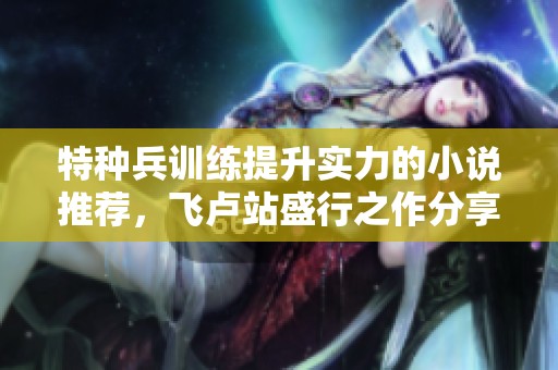 特种兵训练提升实力的小说推荐，飞卢站盛行之作分享