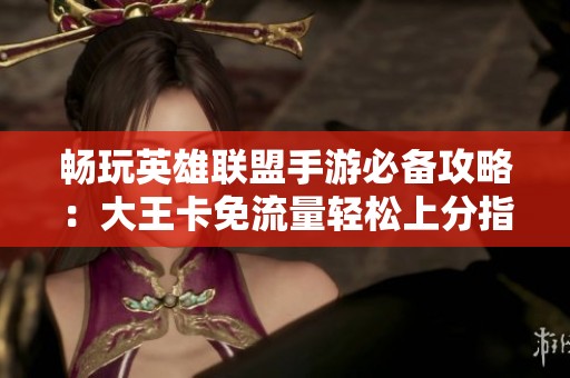 畅玩英雄联盟手游必备攻略：大王卡免流量轻松上分指南