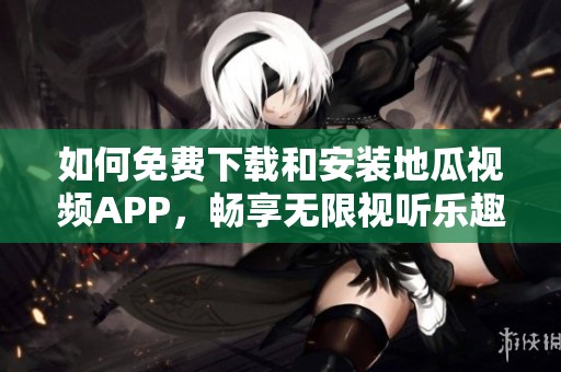 如何免费下载和安装地瓜视频APP，畅享无限视听乐趣