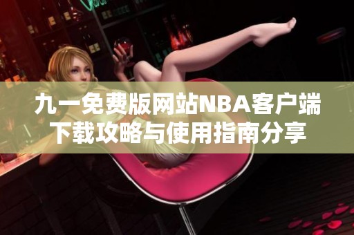 九一免费版网站NBA客户端下载攻略与使用指南分享