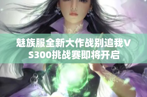 魅族服全新大作战别追我VS300挑战赛即将开启