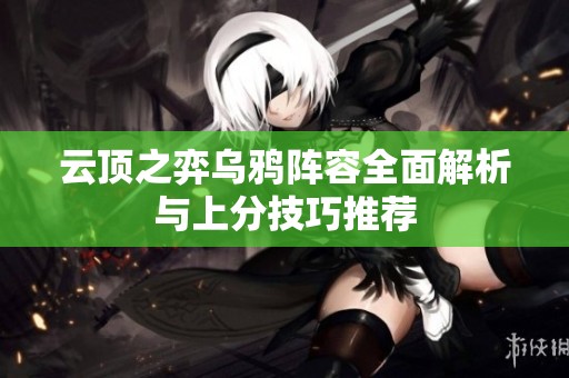 云顶之弈乌鸦阵容全面解析与上分技巧推荐