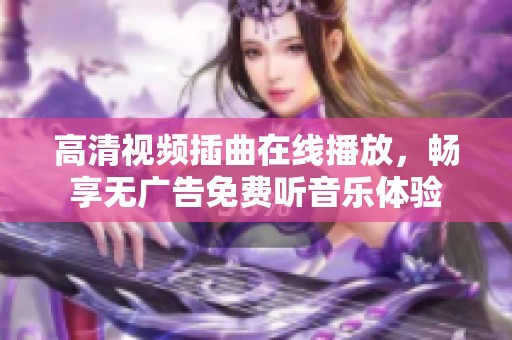 高清视频插曲在线播放，畅享无广告免费听音乐体验