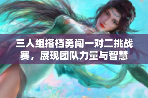 三人组搭档勇闯一对二挑战赛，展现团队力量与智慧