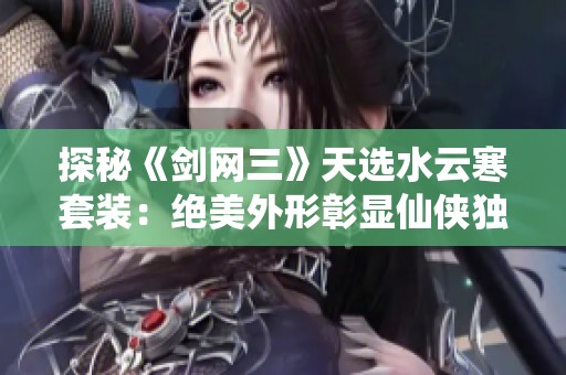 探秘《剑网三》天选水云寒套装：绝美外形彰显仙侠独特魅力