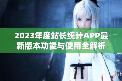 2023年度站长统计APP最新版本功能与使用全解析