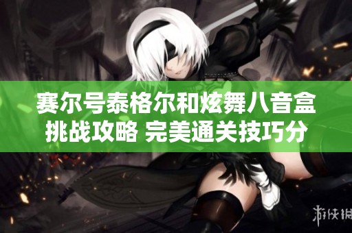 赛尔号泰格尔和炫舞八音盒挑战攻略 完美通关技巧分享
