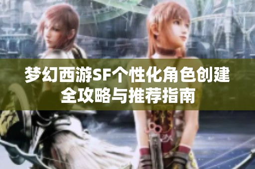 梦幻西游SF个性化角色创建全攻略与推荐指南