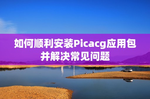 如何顺利安装Picacg应用包并解决常见问题