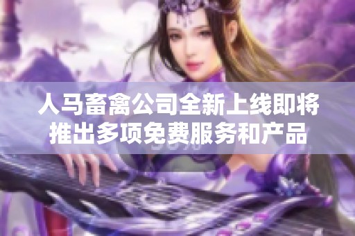 人马畜禽公司全新上线即将推出多项免费服务和产品