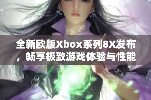 全新欧版Xbox系列8X发布，畅享极致游戏体验与性能提升