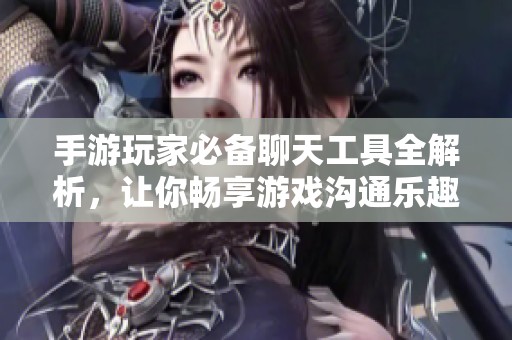 手游玩家必备聊天工具全解析，让你畅享游戏沟通乐趣