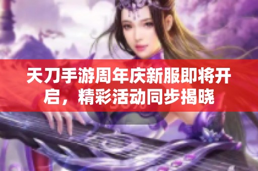 天刀手游周年庆新服即将开启，精彩活动同步揭晓