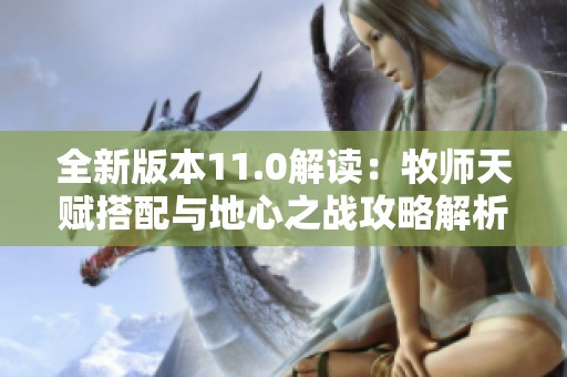 全新版本11.0解读：牧师天赋搭配与地心之战攻略解析