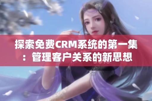 探索免费CRM系统的第一集：管理客户关系的新思想