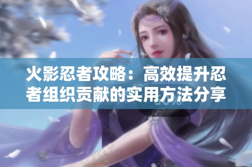 火影忍者攻略：高效提升忍者组织贡献的实用方法分享