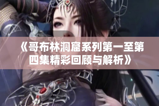 《哥布林洞窟系列第一至第四集精彩回顾与解析》