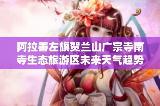 阿拉善左旗贺兰山广宗寺南寺生态旅游区未来天气趋势与历史气候回顾