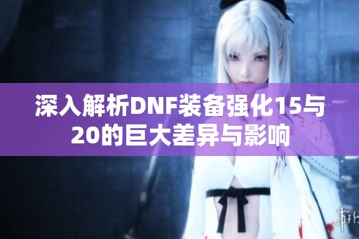 深入解析DNF装备强化15与20的巨大差异与影响