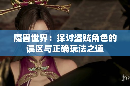 魔兽世界：探讨盗贼角色的误区与正确玩法之道