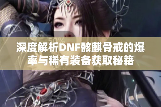 深度解析DNF骸麒骨戒的爆率与稀有装备获取秘籍