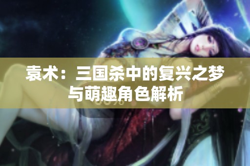 袁术：三国杀中的复兴之梦与萌趣角色解析
