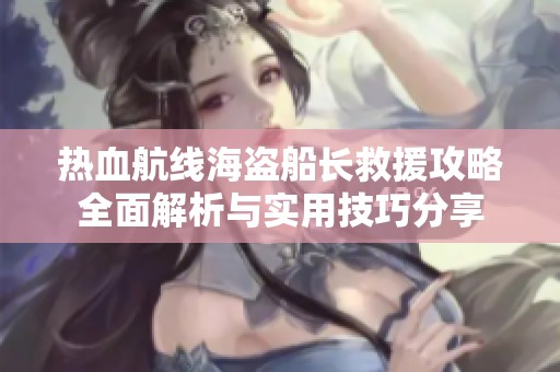热血航线海盗船长救援攻略全面解析与实用技巧分享
