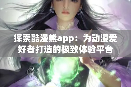 探索酷漫熊app：为动漫爱好者打造的极致体验平台