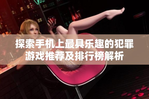 探索手机上最具乐趣的犯罪游戏推荐及排行榜解析