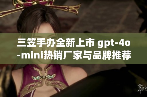 三笠手办全新上市 gpt-4o-mini热销厂家与品牌推荐