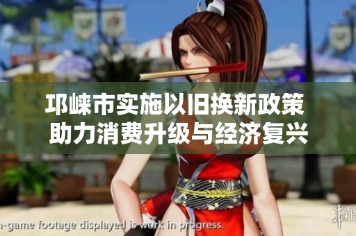 邛崃市实施以旧换新政策 助力消费升级与经济复兴