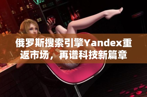 俄罗斯搜索引擎Yandex重返市场，再谱科技新篇章