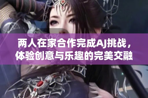 两人在家合作完成AJ挑战，体验创意与乐趣的完美交融