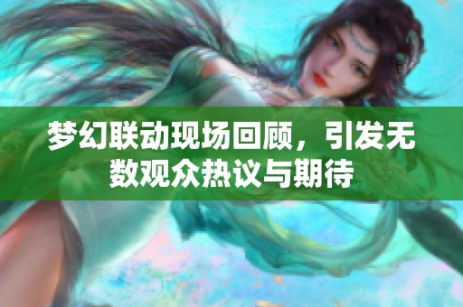 梦幻联动现场回顾，引发无数观众热议与期待