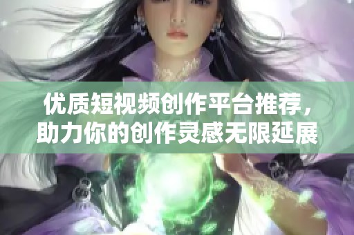 优质短视频创作平台推荐，助力你的创作灵感无限延展