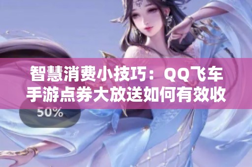 智慧消费小技巧：QQ飞车手游点券大放送如何有效收集与使用