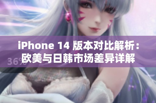 iPhone 14 版本对比解析：欧美与日韩市场差异详解