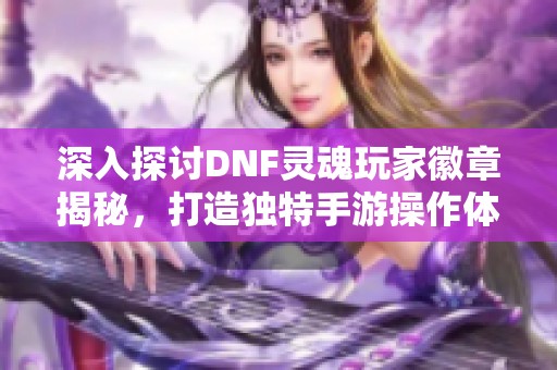 深入探讨DNF灵魂玩家徽章揭秘，打造独特手游操作体验