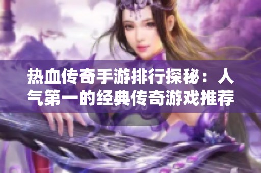 热血传奇手游排行探秘：人气第一的经典传奇游戏推荐