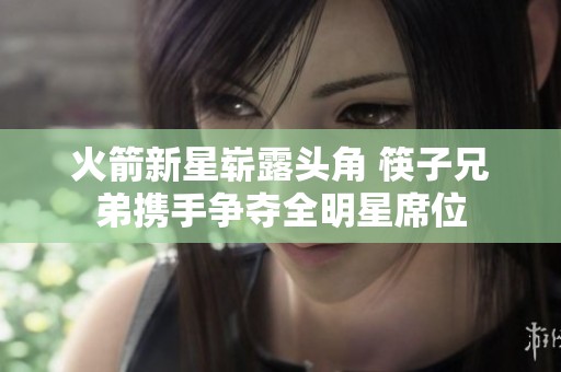火箭新星崭露头角 筷子兄弟携手争夺全明星席位