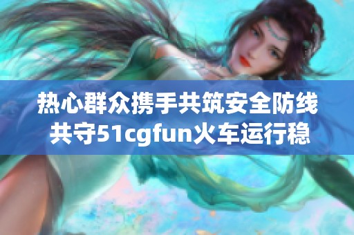 热心群众携手共筑安全防线 共守51cgfun火车运行稳定