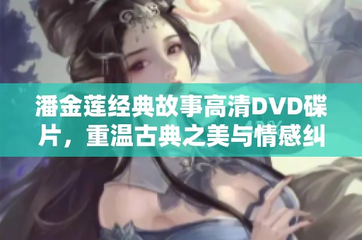 潘金莲经典故事高清DVD碟片，重温古典之美与情感纠葛