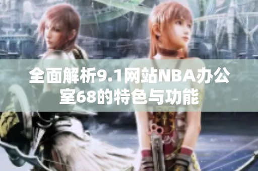 全面解析9.1网站NBA办公室68的特色与功能