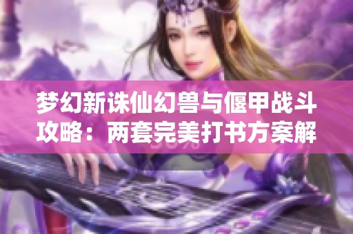 梦幻新诛仙幻兽与偃甲战斗攻略：两套完美打书方案解析