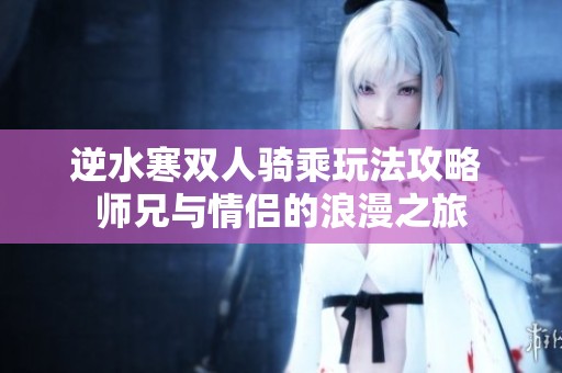 逆水寒双人骑乘玩法攻略 师兄与情侣的浪漫之旅
