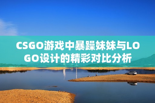 CSGO游戏中暴躁妹妹与LOGO设计的精彩对比分析